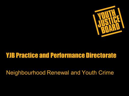 YJB Practice and Performance Directorate Neighbourhood Renewal and Youth Crime.