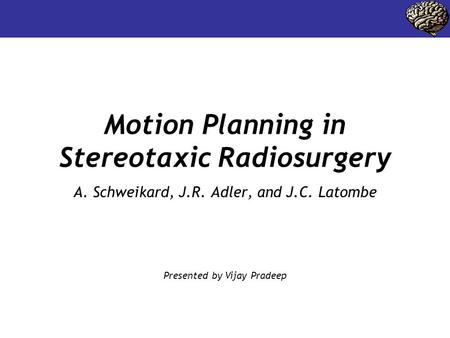 Motion Planning in Stereotaxic Radiosurgery A. Schweikard, J.R. Adler, and J.C. Latombe Presented by Vijay Pradeep.