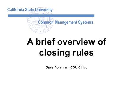 California State University Common Management Systems Dave Foreman, CSU Chico A brief overview of closing rules.