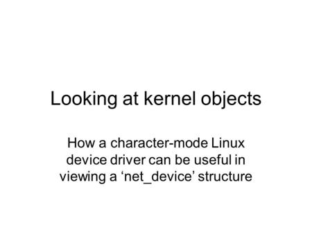 Looking at kernel objects How a character-mode Linux device driver can be useful in viewing a ‘net_device’ structure.