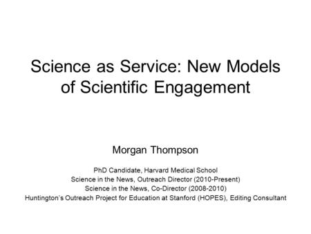 Science as Service: New Models of Scientific Engagement Morgan Thompson PhD Candidate, Harvard Medical School Science in the News, Outreach Director (2010-Present)