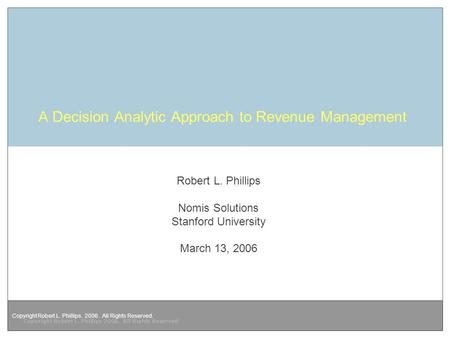 Copyright Robert L. Phillips. 2006. All Rights Reserved. Copyright Robert L. Phillips 2006. All Rights Reserved A Decision Analytic Approach to Revenue.