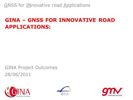 GINA – GNSS FOR INNOVATIVE ROAD APPLICATIONS: GNSS for INnovative road Applications GINA Project Outcomes 28/06/2011.