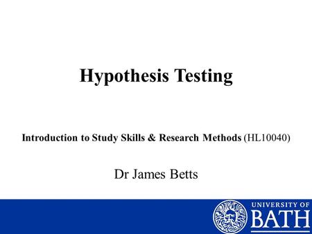 Hypothesis Testing Introduction to Study Skills & Research Methods (HL10040) Dr James Betts.