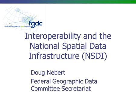 Interoperability and the National Spatial Data Infrastructure (NSDI) Doug Nebert Federal Geographic Data Committee Secretariat.