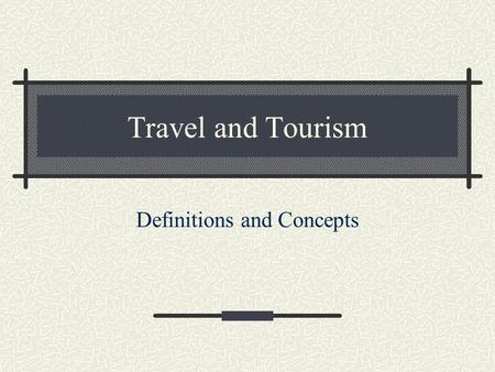 Travel and Tourism Definitions and Concepts. Definitions Travel Destination orientation Purposeful Direct Tourism Leisure pursuit Acquisition activity.