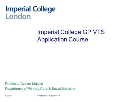 © Imperial College LondonPage 1 Imperial College GP VTS Application Course Professor Azeem Majeed Department of Primary Care & Social Medicine.