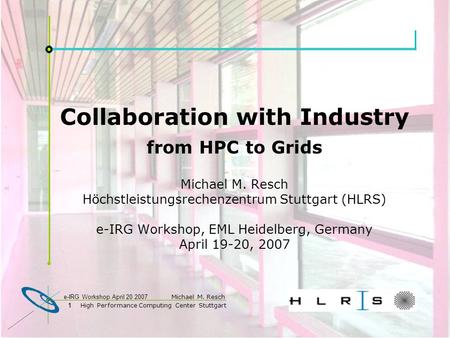 1 High Performance Computing Center Stuttgart Michael M. Resch 1 e-IRG Workshop April 20 2007 Collaboration with Industry from HPC to Grids Michael M.