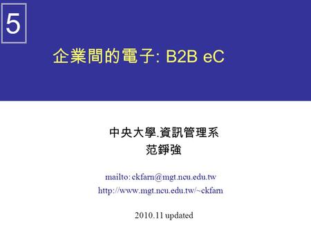 企業間的電子 : B2B eC 中央大學. 資訊管理系 范錚強 mailto:  2010.11 updated 5.