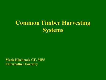 Common Timber Harvesting Systems Mark Hitchcock CF, MFS Fairweather Forestry.