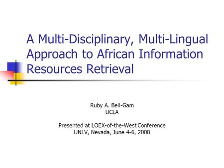 A Multi-Disciplinary, Multi-Lingual Approach to African Information Resources Retrieval Ruby A. Bell-Gam UCLA Presented at LOEX-of-the-West Conference.