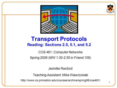 1 Transport Protocols Reading: Sections 2.5, 5.1, and 5.2 COS 461: Computer Networks Spring 2006 (MW 1:30-2:50 in Friend 109) Jennifer Rexford Teaching.