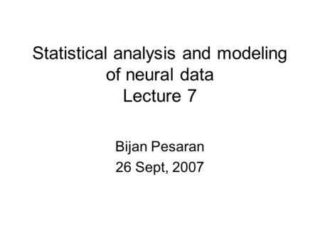 Statistical analysis and modeling of neural data Lecture 7 Bijan Pesaran 26 Sept, 2007.