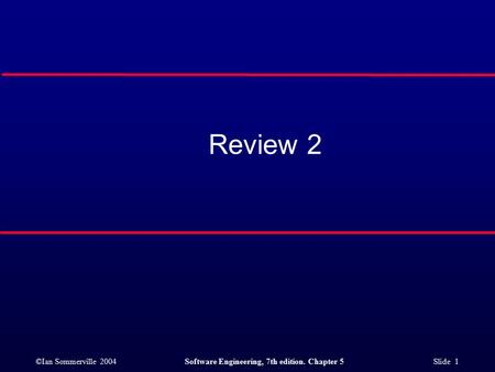 ©Ian Sommerville 2004Software Engineering, 7th edition. Chapter 5 Slide 1 Review 2.