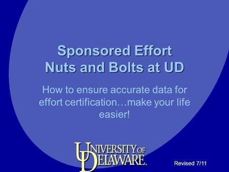 Sponsored Effort Nuts and Bolts at UD How to ensure accurate data for effort certification…make your life easier! Revised 7/11.