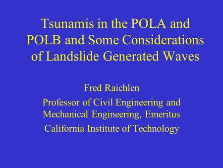 Tsunamis in the POLA and POLB and Some Considerations of Landslide Generated Waves Fred Raichlen Professor of Civil Engineering and Mechanical Engineering,