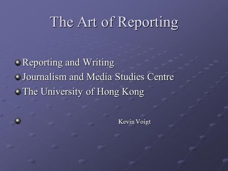 The Art of Reporting Reporting and Writing Journalism and Media Studies Centre The University of Hong Kong Kevin Voigt Kevin Voigt.