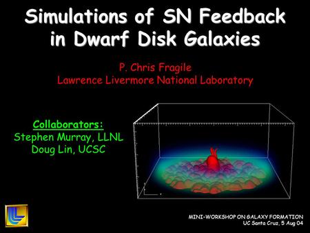 MINI-WORKSHOP ON GALAXY FORMATION UC Santa Cruz, 5 Aug 04 Simulations of SN Feedback in Dwarf Disk Galaxies P. Chris Fragile Lawrence Livermore National.