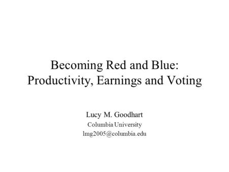 Becoming Red and Blue: Productivity, Earnings and Voting Lucy M. Goodhart Columbia University