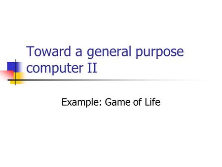 Toward a general purpose computer II Example: Game of Life.