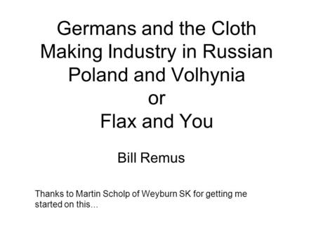 Germans and the Cloth Making Industry in Russian Poland and Volhynia or Flax and You Bill Remus Thanks to Martin Scholp of Weyburn SK for getting me started.