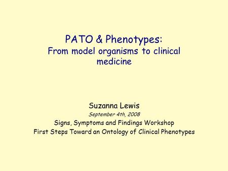 PATO & Phenotypes: From model organisms to clinical medicine Suzanna Lewis September 4th, 2008 Signs, Symptoms and Findings Workshop First Steps Toward.