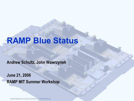 © 2006 Regents University of California. All Rights Reserved RAMP Blue Status Andrew Schultz, John Wawrzynek June 21, 2006 RAMP MIT Summer Workshop.