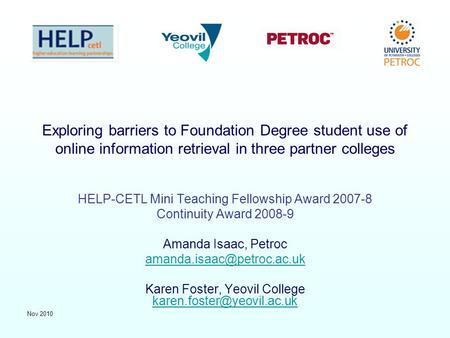 Nov 2010 Exploring barriers to Foundation Degree student use of online information retrieval in three partner colleges HELP-CETL Mini Teaching Fellowship.