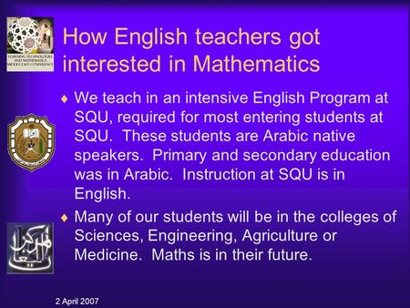 2 April 2007 How English teachers got interested in Mathematics  We teach in an intensive English Program at SQU, required for most entering students.