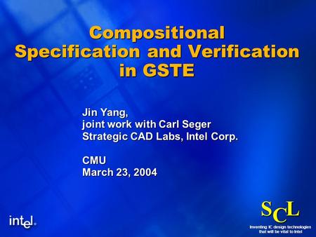 Inventing IC design technologies that will be vital to Intel S CL 1 Compositional Specification and Verification in GSTE Jin Yang, joint work with Carl.