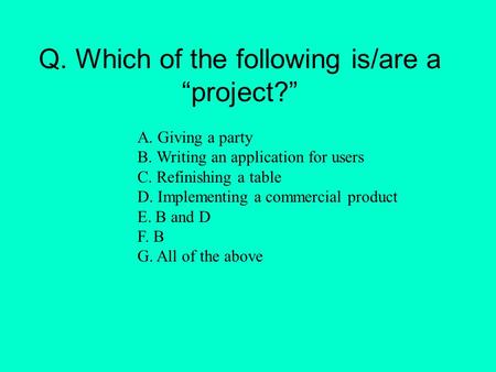 Q. Which of the following is/are a “project?” A. Giving a party B. Writing an application for users C. Refinishing a table D. Implementing a commercial.