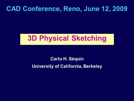 CAD Conference, Reno, June 12, 2009 3D Physical Sketching Carlo H. Séquin University of California, Berkeley.