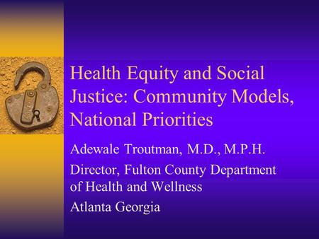 Health Equity and Social Justice: Community Models, National Priorities Adewale Troutman, M.D., M.P.H. Director, Fulton County Department of Health and.