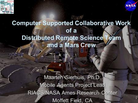 Computer Supported Collaborative Work of a Distributed Remote Science Team and a Mars Crew Maarten Sierhuis, Ph.D. Mobile Agents Project Lead RIACS/NASA.