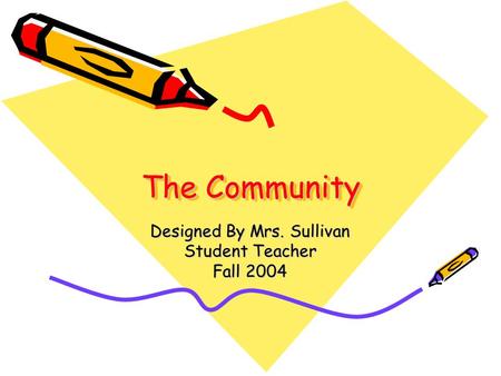 The Community Designed By Mrs. Sullivan Student Teacher Fall 2004.