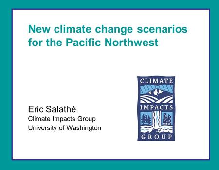 New climate change scenarios for the Pacific Northwest Eric Salathé Climate Impacts Group University of Washington.