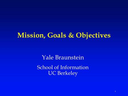 1 Mission, Goals & Objectives Yale Braunstein School of Information UC Berkeley.