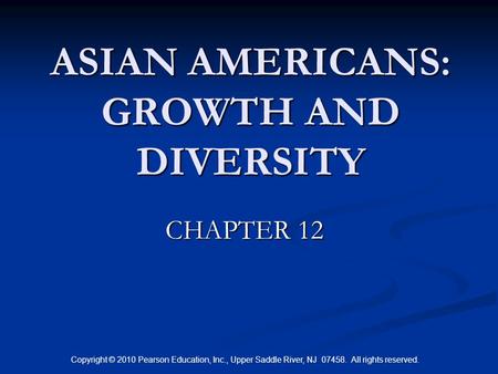 Copyright © 2010 Pearson Education, Inc., Upper Saddle River, NJ 07458. All rights reserved. ASIAN AMERICANS: GROWTH AND DIVERSITY CHAPTER 12 CHAPTER 12.