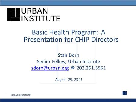 URBAN INSTITUTE Basic Health Program: A Presentation for CHIP Directors Stan Dorn Senior Fellow, Urban Institute  202.261.5561.