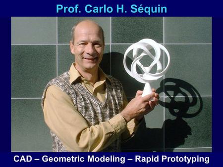 Prof. Carlo H. Séquin CAD – Geometric Modeling – Rapid Prototyping.