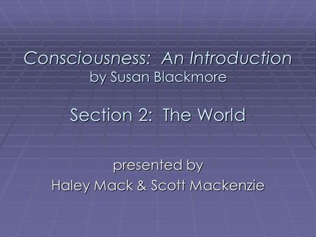 Consciousness: An Introduction by Susan Blackmore Section 2: The World presented by Haley Mack & Scott Mackenzie.