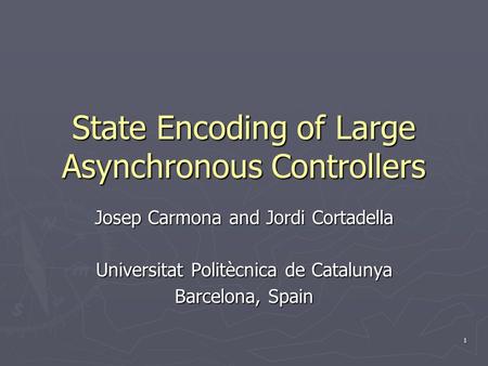 1 State Encoding of Large Asynchronous Controllers Josep Carmona and Jordi Cortadella Universitat Politècnica de Catalunya Barcelona, Spain.