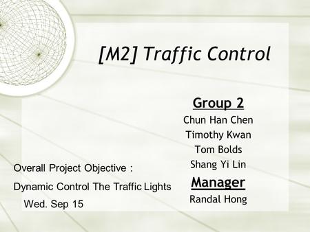 [M2] Traffic Control Group 2 Chun Han Chen Timothy Kwan Tom Bolds Shang Yi Lin Manager Randal Hong Wed. Sep 15 Overall Project Objective : Dynamic Control.