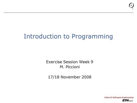 Chair of Software Engineering 1 Introduction to Programming Exercise Session Week 9 M. Piccioni 17/18 November 2008.