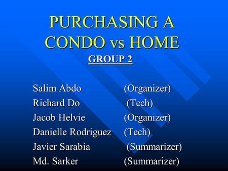 PURCHASING A CONDO vs HOME GROUP 2 Salim Abdo (Organizer) Richard Do (Tech) Jacob Helvie (Organizer) Danielle Rodriguez (Tech) Javier Sarabia (Summarizer)