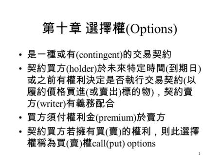 1 第十章 選擇權 (Options) 是一種或有 (contingent) 的交易契約 契約買方 (holder) 於未來特定時間 ( 到期日 ) 或之前有權利決定是否執行交易契約 ( 以 履約價格買進 ( 或賣出 ) 標的物 ) ，契約賣 方 (writer) 有義務配合 買方須付權利金 (premium)