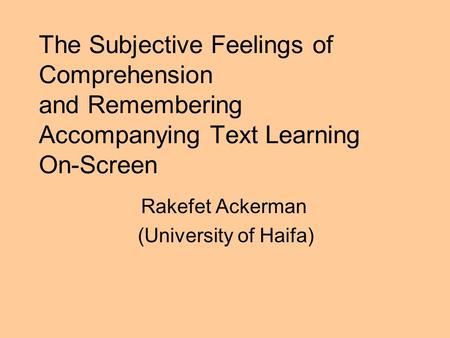 The Subjective Feelings of Comprehension and Remembering Accompanying Text Learning On-Screen Rakefet Ackerman (University of Haifa)