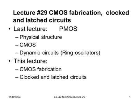 11/8/2004EE 42 fall 2004 lecture 291 Lecture #29 CMOS fabrication, clocked and latched circuits Last lecture: PMOS –Physical structure –CMOS –Dynamic circuits.