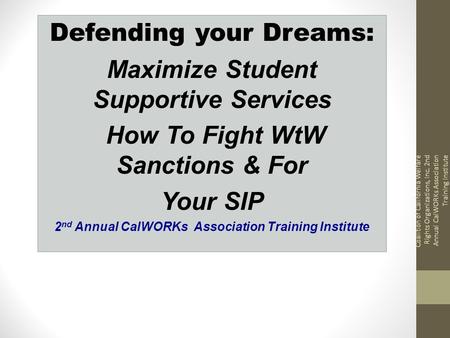 Defending your Dreams: Maximize Student Supportive Services How To Fight WtW Sanctions & For Your SIP 2 nd Annual CalWORKs Association Training Institute.