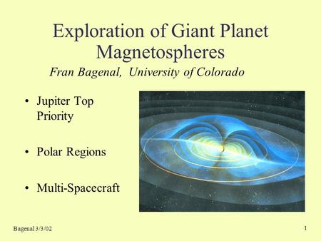 Bagenal 3/3/02 1 Exploration of Giant Planet Magnetospheres Jupiter Top Priority Polar Regions Multi-Spacecraft Fran Bagenal, University of Colorado.